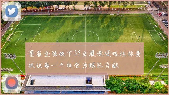 墨菲全场砍下35分展现侵略性称要抓住每一个机会为球队贡献