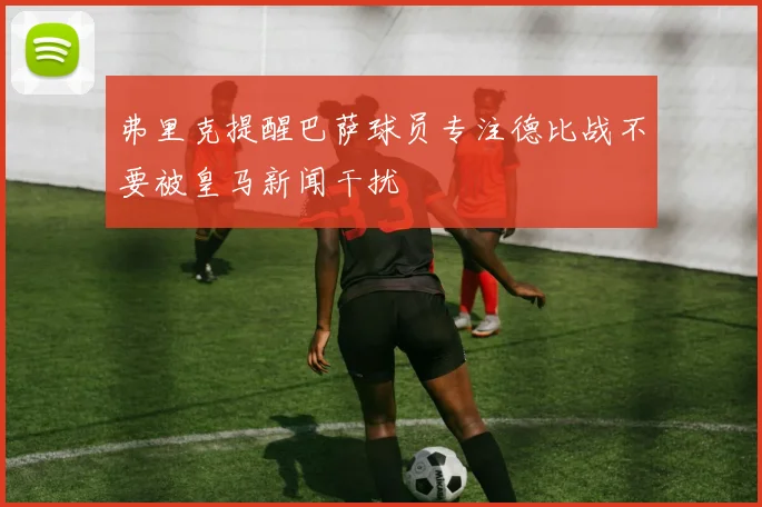 弗里克提醒巴萨球员专注德比战不要被皇马新闻干扰
