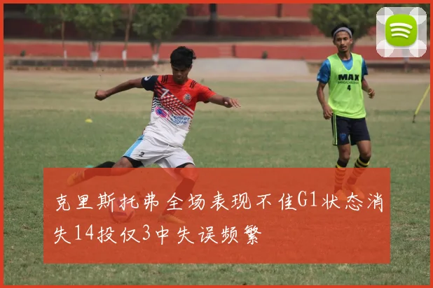 克里斯托弗全场表现不佳G1状态消失14投仅3中失误频繁