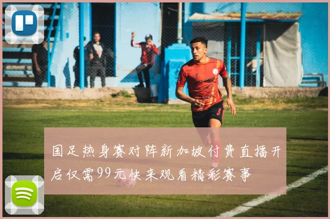 国足热身赛对阵新加坡付费直播开启仅需99元快来观看精彩赛事