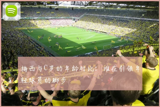 梅西与C罗的年龄对比：谁在引领年轻球员的脚步