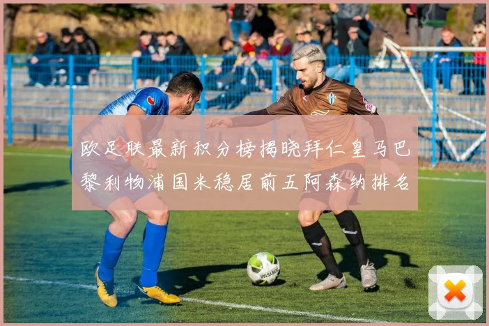 欧足联最新积分榜揭晓拜仁皇马巴黎利物浦国米稳居前五阿森纳排名第七