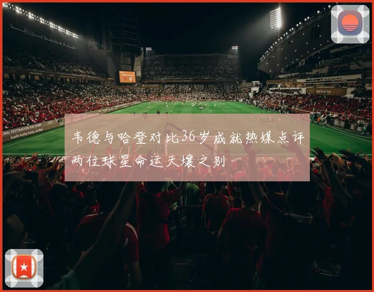 韦德与哈登对比36岁成就热媒点评两位球星命运天壤之别