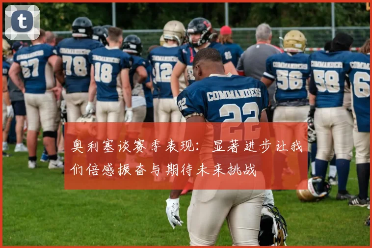 奥利塞谈赛季表现：显著进步让我们倍感振奋与期待未来挑战