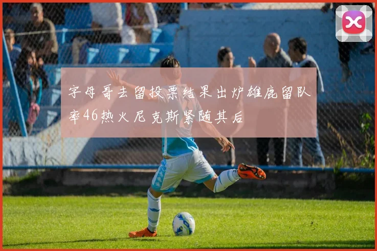 字母哥去留投票结果出炉雄鹿留队率46热火尼克斯紧随其后