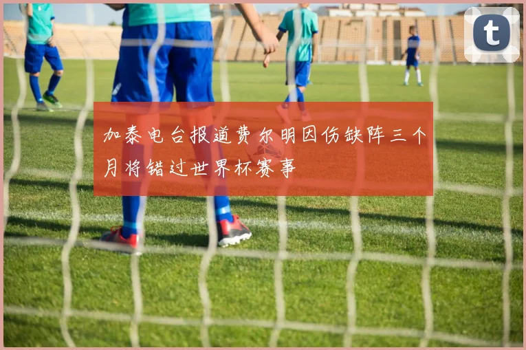 加泰电台报道费尔明因伤缺阵三个月将错过世界杯赛事