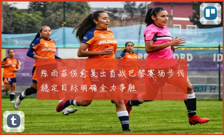 陈雨菲伤愈复出首战巴黎赛场步伐稳定目标明确全力争胜