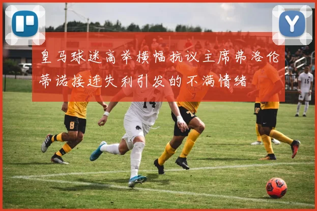 皇马球迷高举横幅抗议主席弗洛伦蒂诺接连失利引发的不满情绪