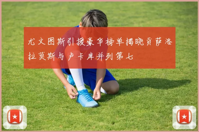尤文图斯引援豪华榜单揭晓贡萨洛拉莫斯与卢卡库并列第七