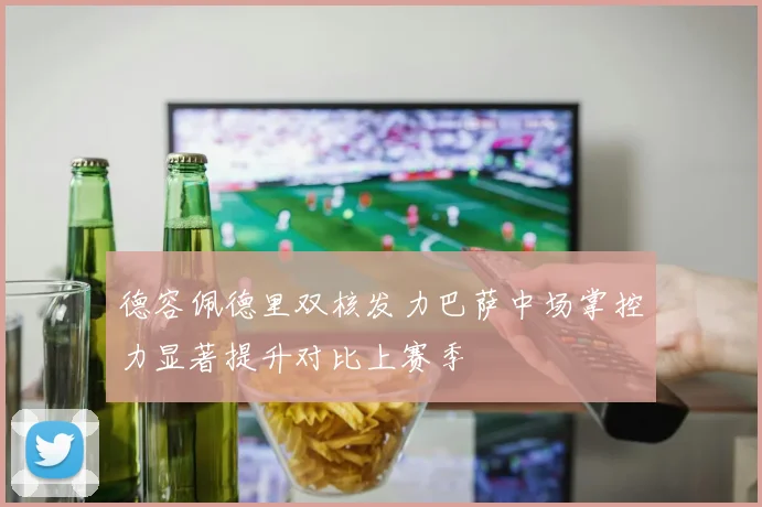 德容佩德里双核发力巴萨中场掌控力显著提升对比上赛季
