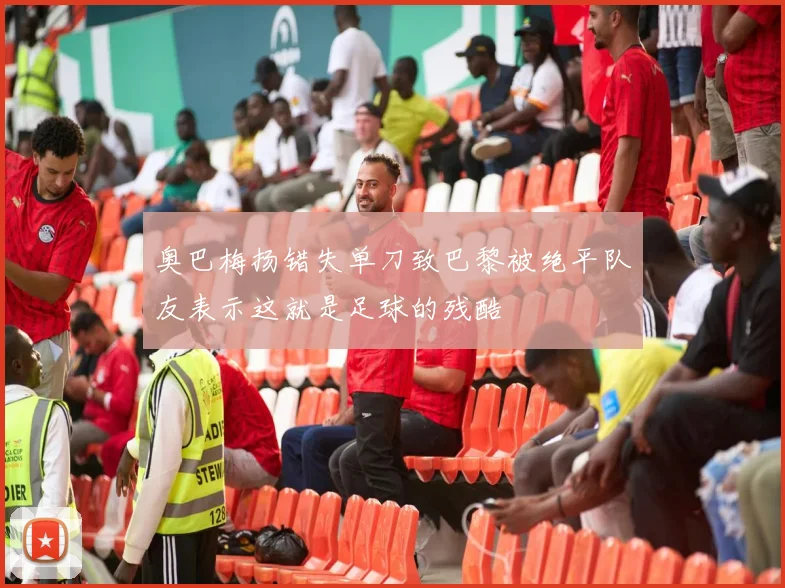 奥巴梅扬错失单刀致巴黎被绝平队友表示这就是足球的残酷