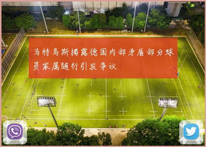 马特乌斯揭露德国内部矛盾部分球员家属随行引发争议