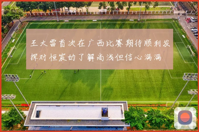 王大雷首次在广西比赛期待顺利发挥对恒宸的了解尚浅但信心满满
