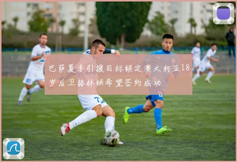 巴萨夏季引援目标锁定澳大利亚18岁后卫赫林顿希望签约成功