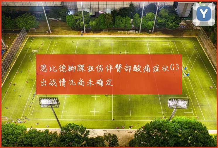 恩比德脚踝扭伤伴臀部酸痛症状G3出战情况尚未确定