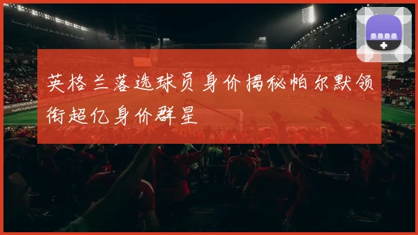 英格兰落选球员身价揭秘帕尔默领衔超亿身价群星