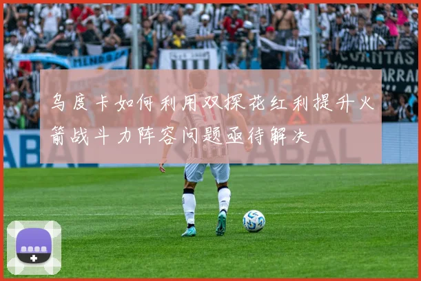 乌度卡如何利用双探花红利提升火箭战斗力阵容问题亟待解决