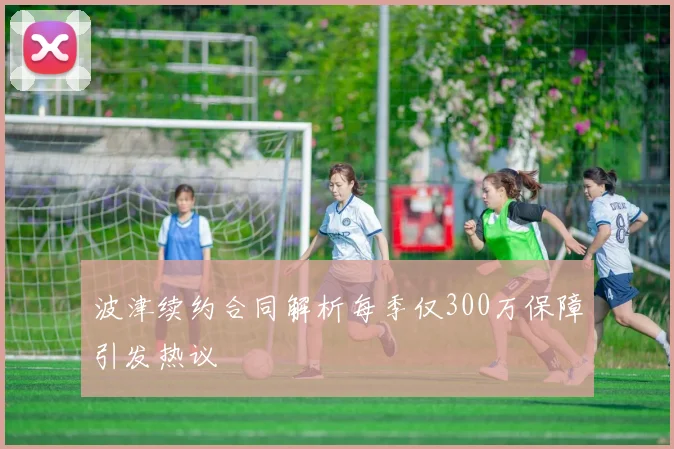 波津续约合同解析每季仅300万保障引发热议