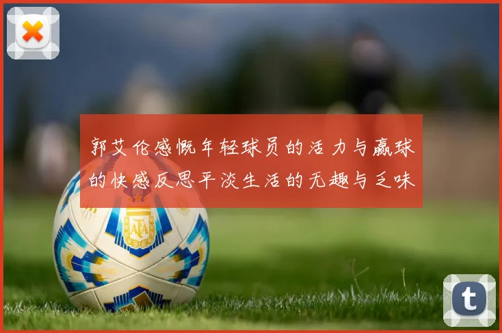 郭艾伦感慨年轻球员的活力与赢球的快感反思平淡生活的无趣与乏味