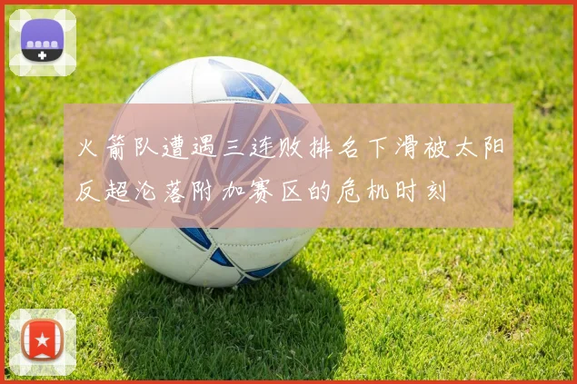 火箭队遭遇三连败排名下滑被太阳反超沦落附加赛区的危机时刻
