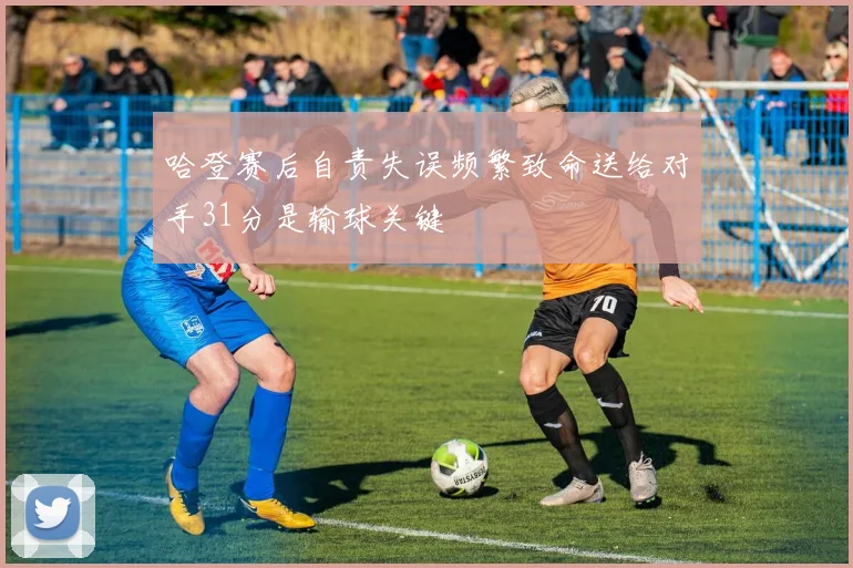 哈登赛后自责失误频繁致命送给对手31分是输球关键