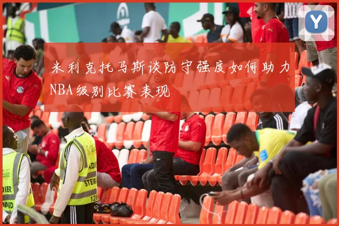 米利克托马斯谈防守强度如何助力NBA级别比赛表现