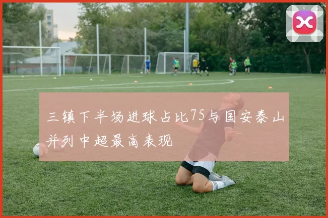 三镇下半场进球占比75与国安泰山并列中超最高表现