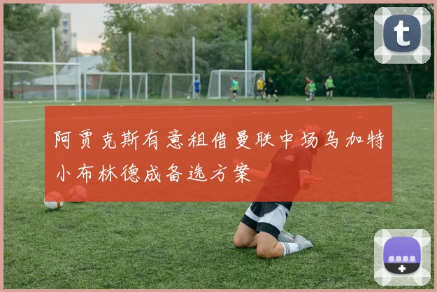阿贾克斯有意租借曼联中场乌加特小布林德成备选方案