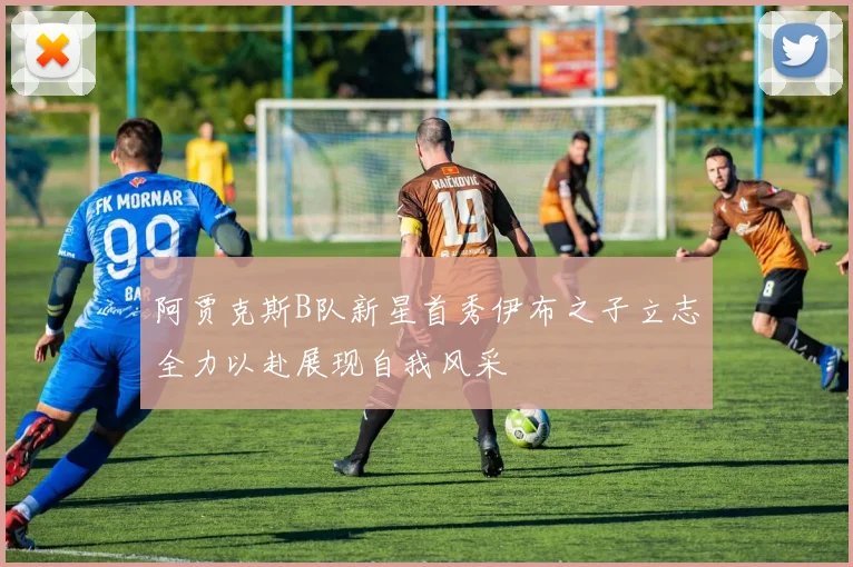 阿贾克斯B队新星首秀伊布之子立志全力以赴展现自我风采