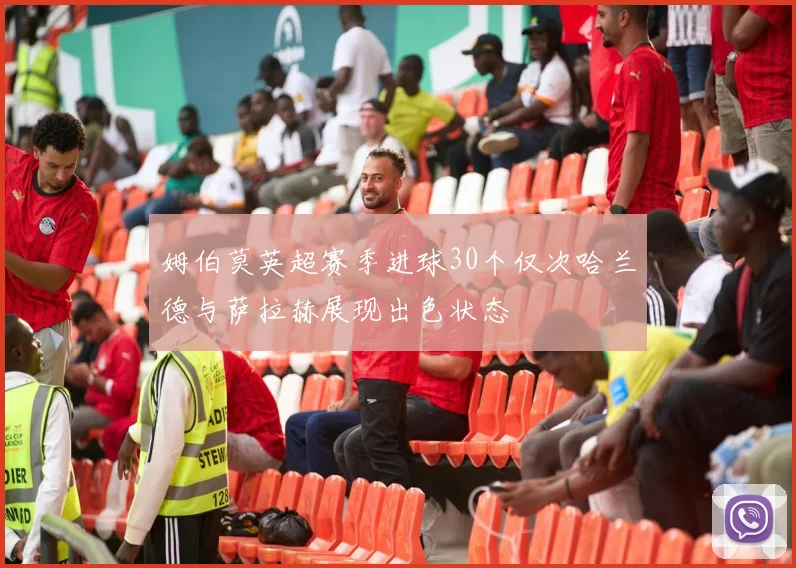 姆伯莫英超赛季进球30个仅次哈兰德与萨拉赫展现出色状态