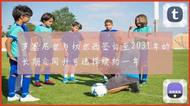 罗塞尼尔与切尔西签订至2031年的长期合同并可选择续约一年
